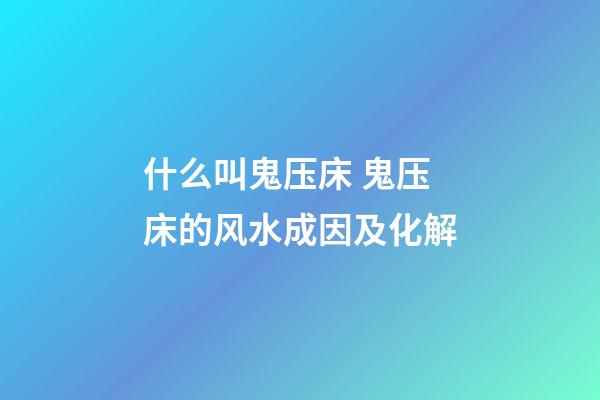 什么叫鬼压床 鬼压床的风水成因及化解